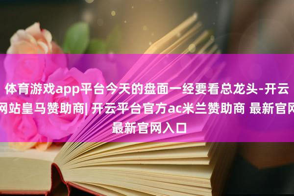 体育游戏app平台今天的盘面一经要看总龙头-开云平台网站皇马赞助商| 开云平台官方ac米兰赞助商 最新官网入口