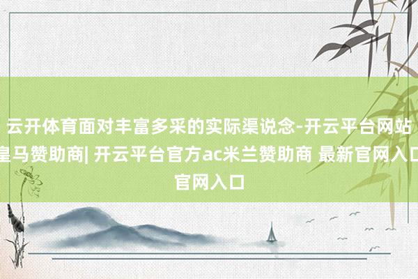 云开体育面对丰富多采的实际渠说念-开云平台网站皇马赞助商| 开云平台官方ac米兰赞助商 最新官网入口