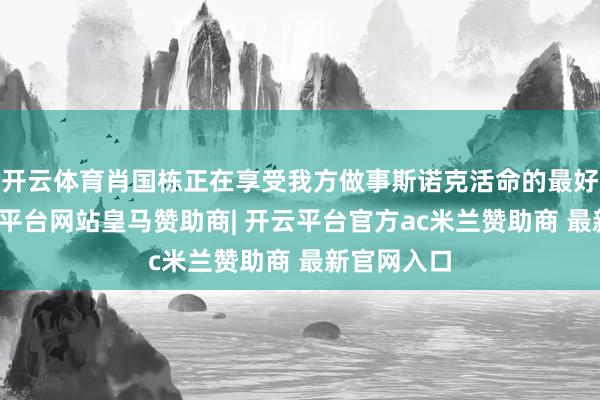 开云体育肖国栋正在享受我方做事斯诺克活命的最好本领-开云平台网站皇马赞助商| 开云平台官方ac米兰赞助商 最新官网入口