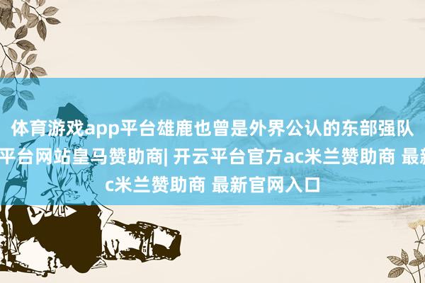 体育游戏app平台雄鹿也曾是外界公认的东部强队之一-开云平台网站皇马赞助商| 开云平台官方ac米兰赞助商 最新官网入口