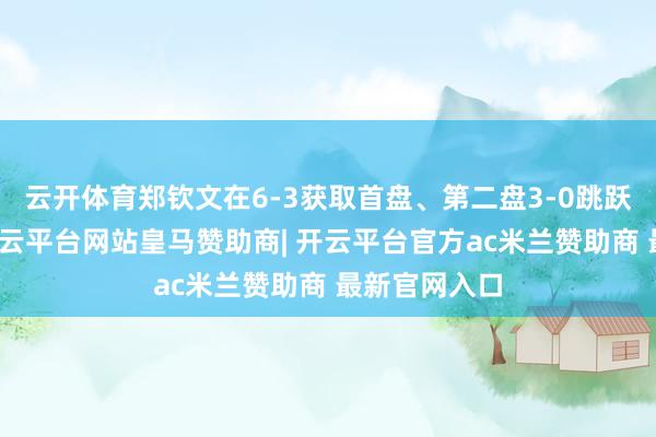 云开体育郑钦文在6-3获取首盘、第二盘3-0跳跃的情况下-开云平台网站皇马赞助商| 开云平台官方ac米兰赞助商 最新官网入口
