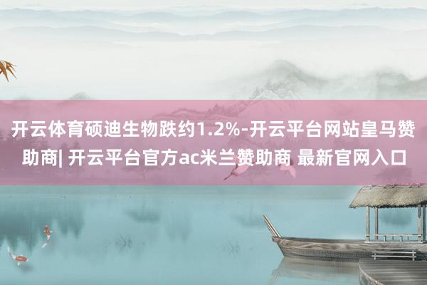 开云体育硕迪生物跌约1.2%-开云平台网站皇马赞助商| 开云平台官方ac米兰赞助商 最新官网入口